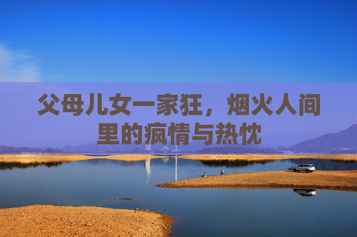 父母儿女一家狂，烟火人间里的疯情与热忱