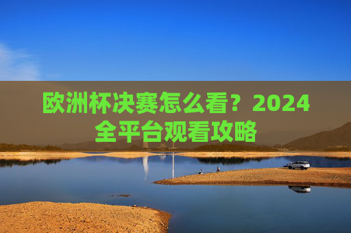 欧洲杯决赛怎么看？2024全平台观看攻略