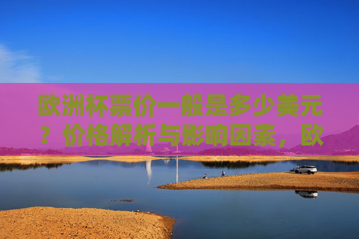 欧洲杯票价一般是多少美元？价格解析与影响因素，欧洲杯票价解析，美元价格及影响因素