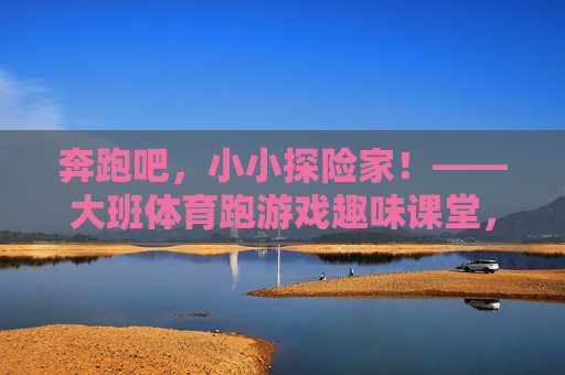 奔跑吧，小小探险家！——大班体育跑游戏趣味课堂，小小探险家的大班趣味跑课堂