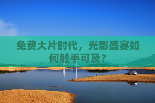 免费大片时代，光影盛宴如何触手可及？