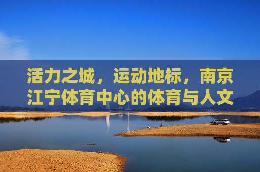 活力之城，运动地标，南京江宁体育中心的体育与人文交响