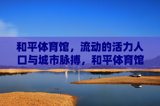和平体育馆，流动的活力人口与城市脉搏，和平体育馆，流动活力脉动城市