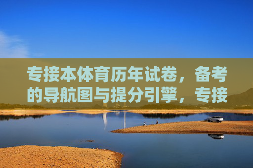 专接本体育历年试卷，备考的导航图与提分引擎，专接本体育历年试卷，备考导航图与提分引擎