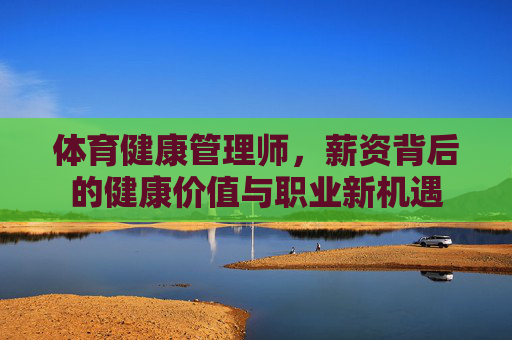 体育健康管理师，薪资背后的健康价值与职业新机遇