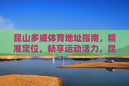 昆山多威体育地址指南，精准定位，畅享运动活力，昆山多威体育精准地址指南，畅享运动活力