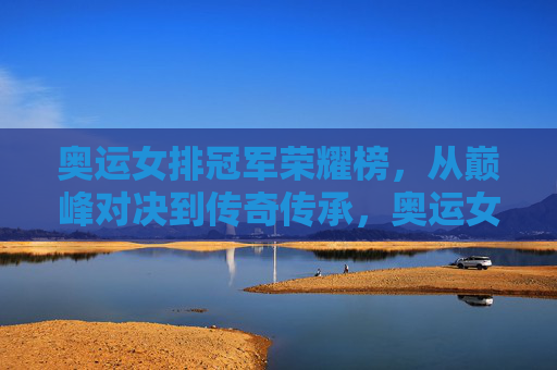 奥运女排冠军荣耀榜，从巅峰对决到传奇传承，奥运女排冠军荣耀榜，巅峰铸传奇，传承续荣光