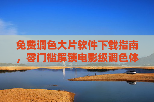 免费调色大片软件下载指南，零门槛解锁电影级调色体验，免费调色大片软件下载指南，零门槛解锁电影级调色