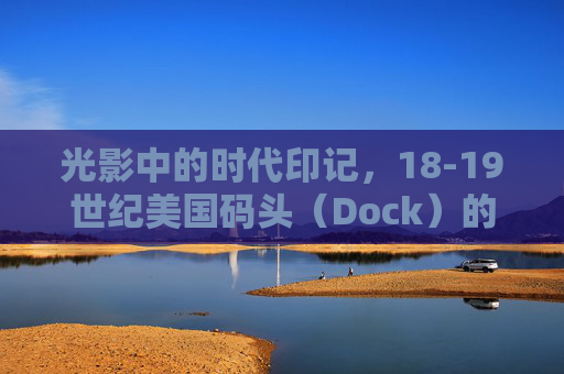 光影中的时代印记，18-19世纪美国码头（Dock）的4K影像叙事