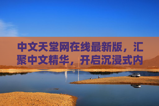 中文天堂网在线最新版，汇聚中文精华，开启沉浸式内容之旅，中文天堂网最新版，沉浸式中文精华之旅
