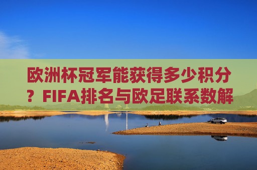 欧洲杯冠军能获得多少积分？FIFA排名与欧足联系数解析，欧洲杯冠军积分，FIFA排名与欧足联系数解析