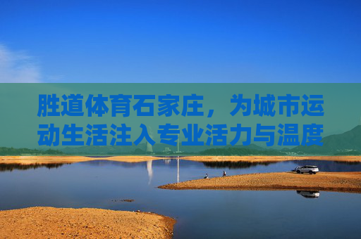 胜道体育石家庄，为城市运动生活注入专业活力与温度