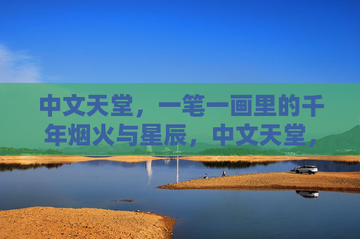 中文天堂，一笔一画里的千年烟火与星辰，中文天堂，一笔一画里的千年烟火星辰