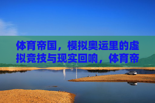 体育帝国，模拟奥运里的虚拟竞技与现实回响，体育帝国，模拟奥运的虚拟竞技与现实回响