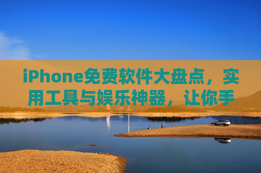 iPhone免费软件大盘点，实用工具与娱乐神器，让你手机价值翻倍，iPhone免费软件大盘点，实用工具+娱乐神器，手机价值翻倍
