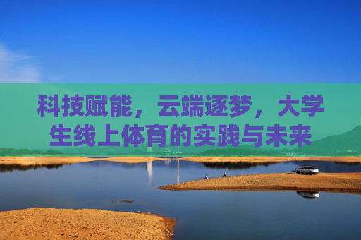 科技赋能，云端逐梦，大学生线上体育的实践与未来