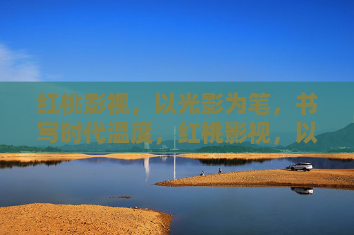 红桃影视，以光影为笔，书写时代温度，红桃影视，以光影为笔，书写时代温度