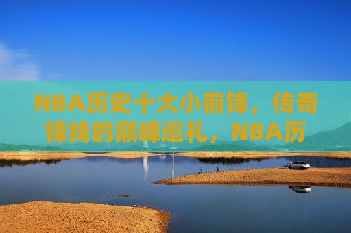 NBA历史十大小前锋，传奇锋线的巅峰巡礼，NBA历史十大小前锋的巅峰巡礼