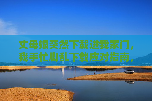 丈母娘突然下载进我家门，我手忙脚乱下载应对指南，丈母娘突然杀到，我手忙脚乱下载应对指南