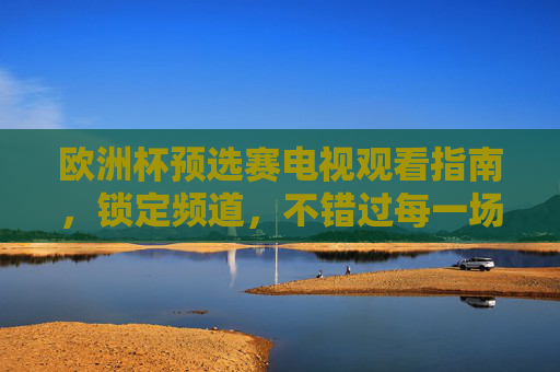 欧洲杯预选赛电视观看指南，锁定频道，不错过每一场精彩，欧洲杯预选赛电视指南，锁定频道不错过精彩