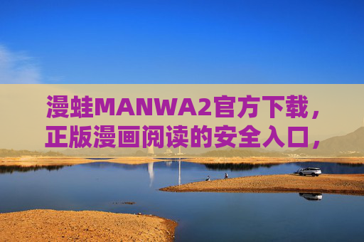 漫蛙MANWA2官方下载，正版漫画阅读的安全入口，漫蛙MANWA2官方下载，正版漫画阅读安全入口