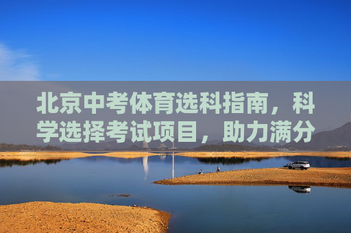 北京中考体育选科指南，科学选择考试项目，助力满分冲刺，北京中考体育科学选科指南，助力满分冲刺