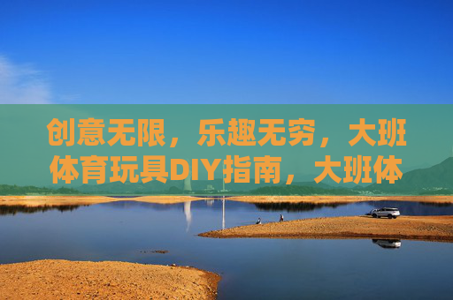 创意无限，乐趣无穷，大班体育玩具DIY指南，大班体育玩具DIY创意乐趣指南
