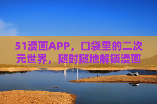 51漫画APP，口袋里的二次元世界，随时随地解锁漫画新乐趣，51漫画APP，口袋里的二次元世界，随时随地解锁新乐趣
