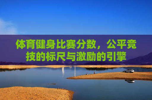 体育健身比赛分数，公平竞技的标尺与激励的引擎