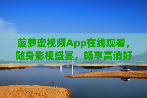 菠萝蜜视频App在线观看，随身影视盛宴，畅享高清好剧时光，菠萝蜜视频App，随身畅享高清影视盛宴