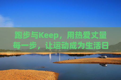 跑步与Keep，用热爱丈量每一步，让运动成为生活日常，跑步与Keep，用热爱丈量每一步，让运动成为生活日常