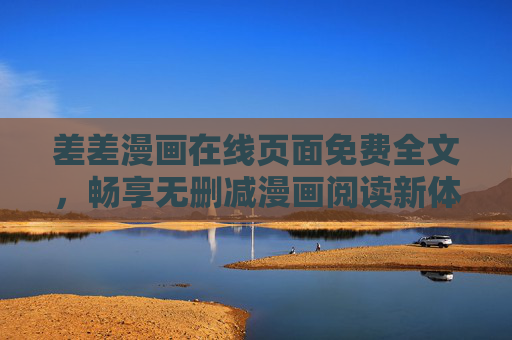 差差漫画在线页面免费全文，畅享无删减漫画阅读新体验，差差漫画在线免费全文，无删减畅读新体验