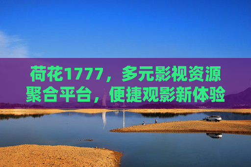 荷花1777，多元影视资源聚合平台，便捷观影新体验，荷花1777，多元影视聚合，便捷观影新体验