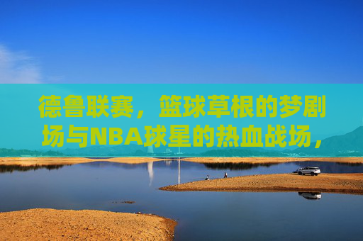 德鲁联赛，篮球草根的梦剧场与NBA球星的热血战场，德鲁联赛，草根梦剧场与NBA球星热血战场