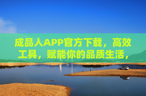 成品人APP官方下载，高效工具，赋能你的品质生活，成品人APP官方下载，高效工具赋能品质生活