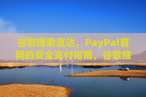 谷歌搜索直达，PayPal官网的安全支付指南，谷歌搜索直达，PayPal官网安全支付指南
