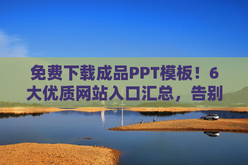 免费下载成品PPT模板！6大优质网站入口汇总，告别熬夜做PPT，免费下载！6大优质PPT模板网站入口，告别熬夜做PPT