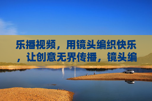 乐播视频，用镜头编织快乐，让创意无界传播，镜头编织快乐，创意无界传播
