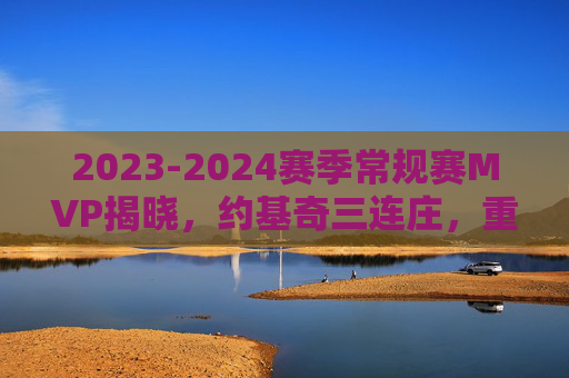 2023-2024赛季常规赛MVP揭晓，约基奇三连庄，重新定义中皇价值，约基奇三连庄MVP，重新定义中皇价值