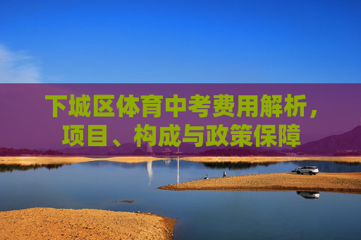 下城区体育中考费用解析，项目、构成与政策保障