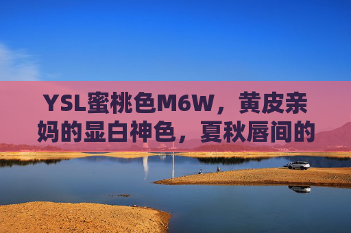YSL蜜桃色M6W，黄皮亲妈的显白神色，夏秋唇间的温柔暴击