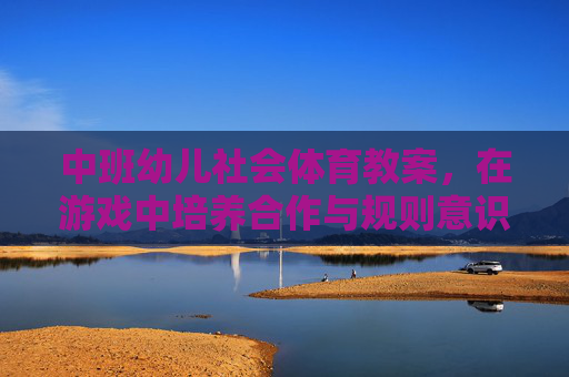中班幼儿社会体育教案，在游戏中培养合作与规则意识，中班幼儿社会体育教案，游戏中培养合作与规则意识