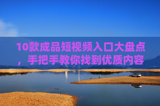 10款成品短视频入口大盘点，手把手教你找到优质内容宝藏地，10款成品短视频入口大盘点，手把手教你找到优质内容宝藏