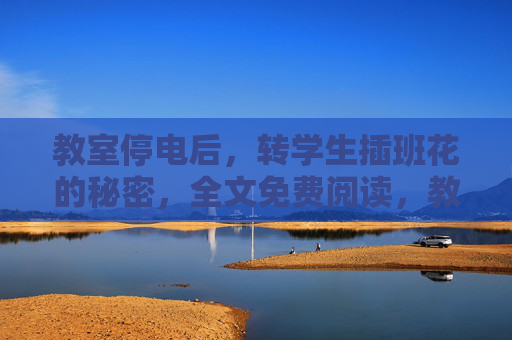 教室停电后，转学生插班花的秘密，全文免费阅读，教室停电后，转学生与插班花的秘密