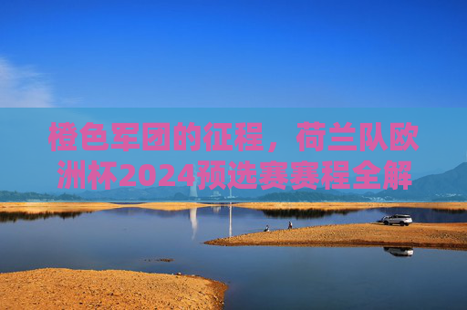 橙色军团的征程，荷兰队欧洲杯2024预选赛赛程全解析，橙色军团欧洲杯2024预选赛赛程全解析