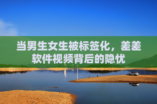 当男生女生被标签化，差差软件视频背后的隐忧