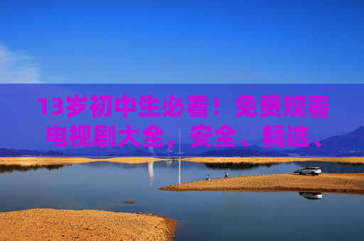 13岁初中生必看！免费观看电视剧大全，安全、精选、不花一分钱，13岁初中生必看，安全精选免费电视剧大全