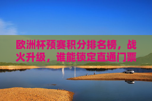 欧洲杯预赛积分排名榜，战火升级，谁能锁定直通门票？欧洲杯预赛积分排名榜战火升级谁能锁定直通门票