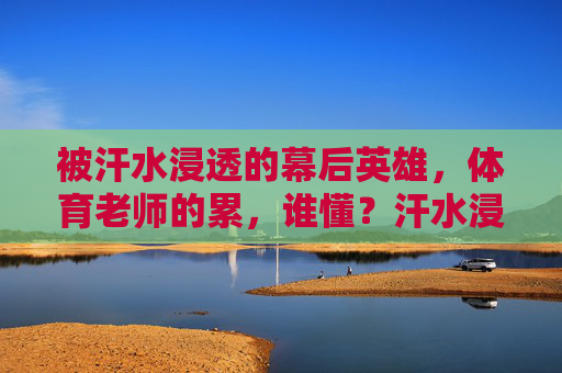 被汗水浸透的幕后英雄，体育老师的累，谁懂？汗水浸透的幕后英雄，体育老师的累谁懂？