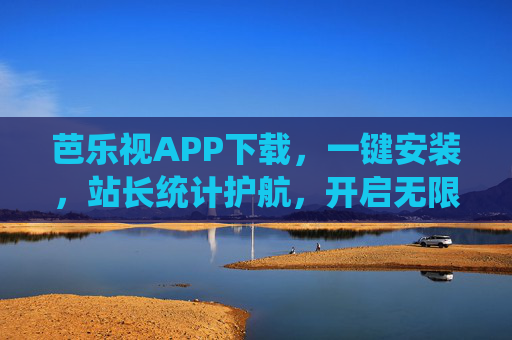 芭乐视APP下载，一键安装，站长统计护航，开启无限看新体验，芭乐视APP一键安装，开启无限看新体验